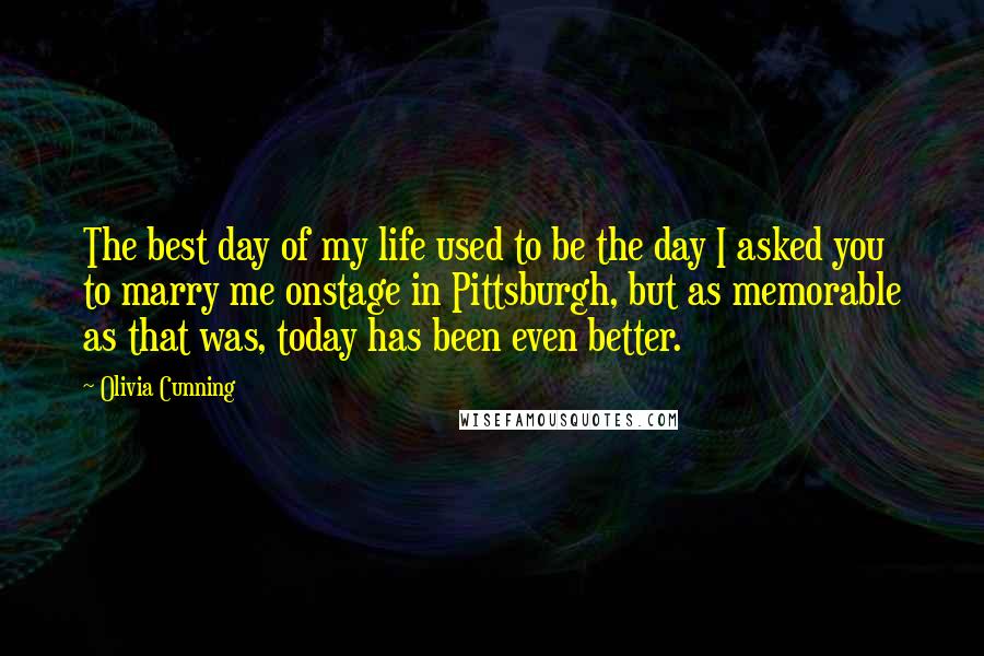 Olivia Cunning Quotes: The best day of my life used to be the day I asked you to marry me onstage in Pittsburgh, but as memorable as that was, today has been even better.