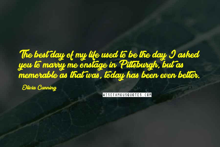 Olivia Cunning Quotes: The best day of my life used to be the day I asked you to marry me onstage in Pittsburgh, but as memorable as that was, today has been even better.