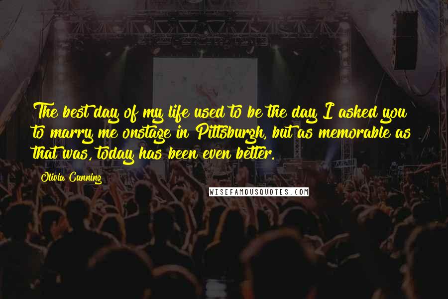 Olivia Cunning Quotes: The best day of my life used to be the day I asked you to marry me onstage in Pittsburgh, but as memorable as that was, today has been even better.