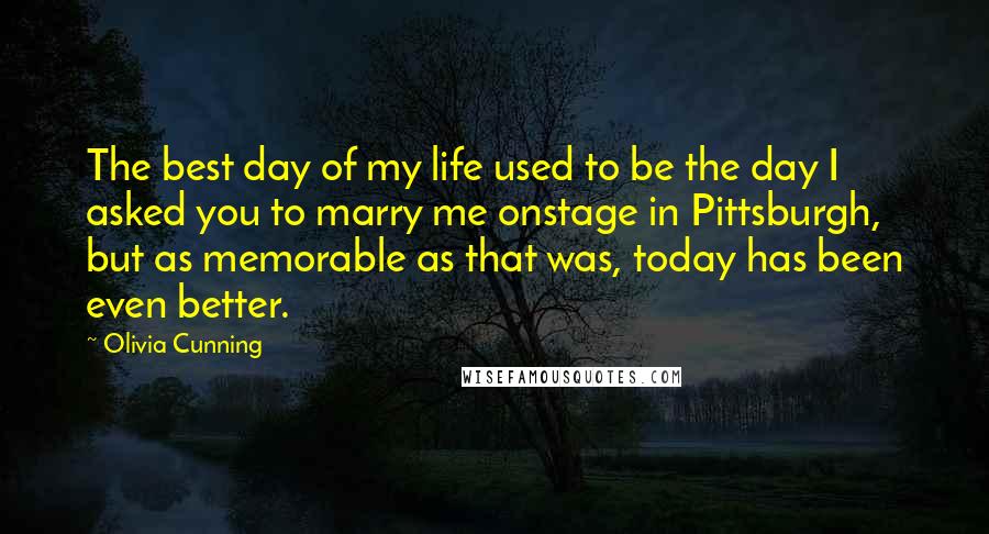 Olivia Cunning Quotes: The best day of my life used to be the day I asked you to marry me onstage in Pittsburgh, but as memorable as that was, today has been even better.