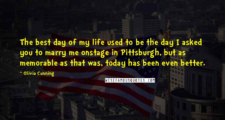 Olivia Cunning Quotes: The best day of my life used to be the day I asked you to marry me onstage in Pittsburgh, but as memorable as that was, today has been even better.