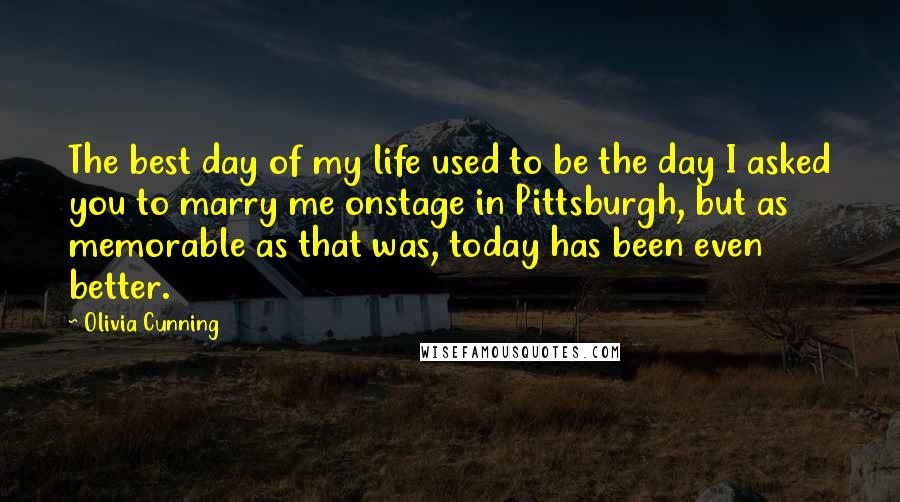 Olivia Cunning Quotes: The best day of my life used to be the day I asked you to marry me onstage in Pittsburgh, but as memorable as that was, today has been even better.