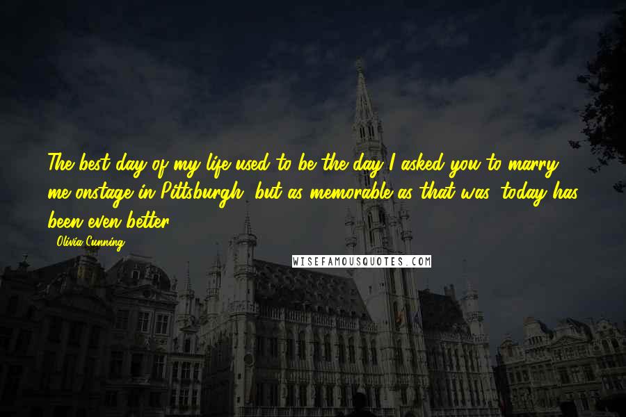 Olivia Cunning Quotes: The best day of my life used to be the day I asked you to marry me onstage in Pittsburgh, but as memorable as that was, today has been even better.