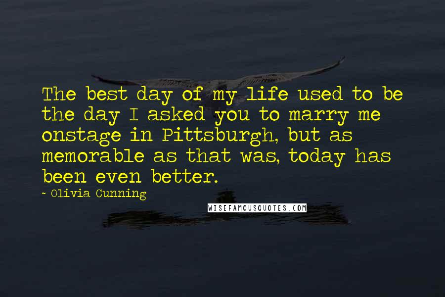 Olivia Cunning Quotes: The best day of my life used to be the day I asked you to marry me onstage in Pittsburgh, but as memorable as that was, today has been even better.