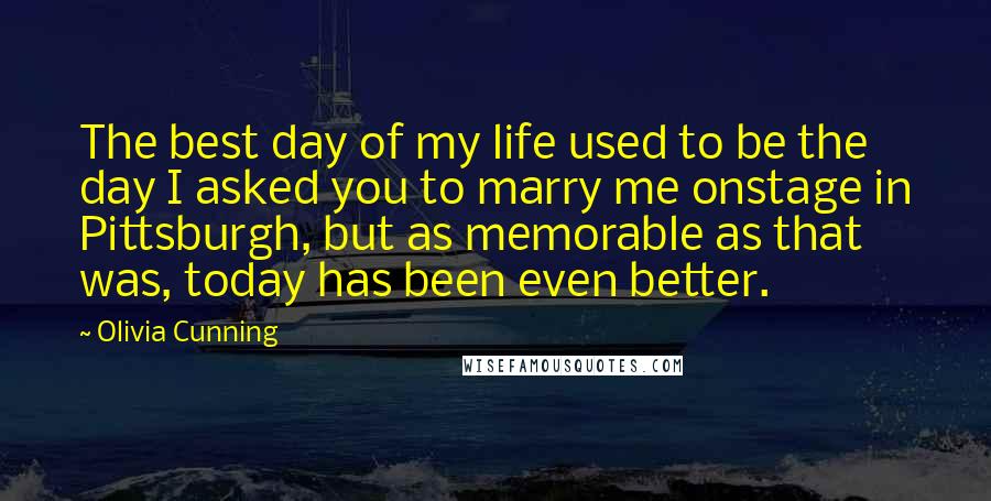 Olivia Cunning Quotes: The best day of my life used to be the day I asked you to marry me onstage in Pittsburgh, but as memorable as that was, today has been even better.