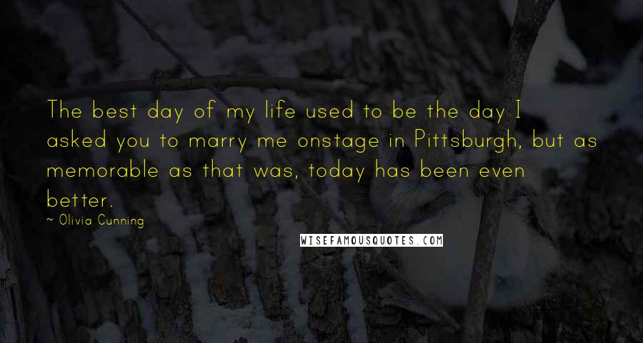 Olivia Cunning Quotes: The best day of my life used to be the day I asked you to marry me onstage in Pittsburgh, but as memorable as that was, today has been even better.