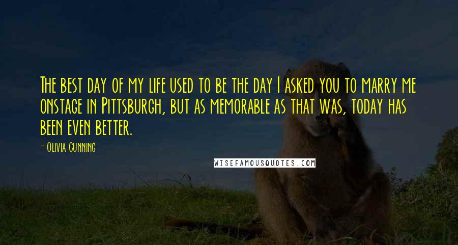 Olivia Cunning Quotes: The best day of my life used to be the day I asked you to marry me onstage in Pittsburgh, but as memorable as that was, today has been even better.
