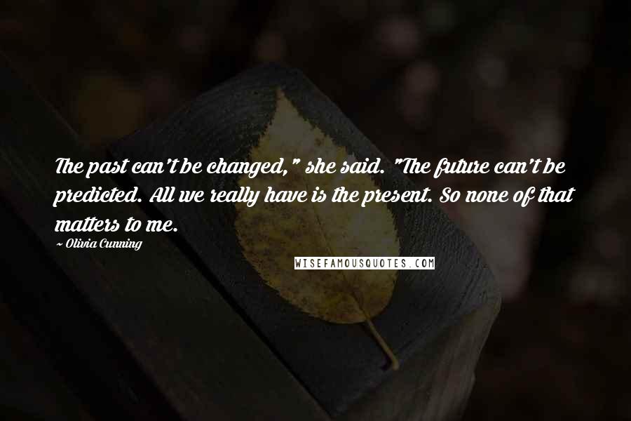 Olivia Cunning Quotes: The past can't be changed," she said. "The future can't be predicted. All we really have is the present. So none of that matters to me.