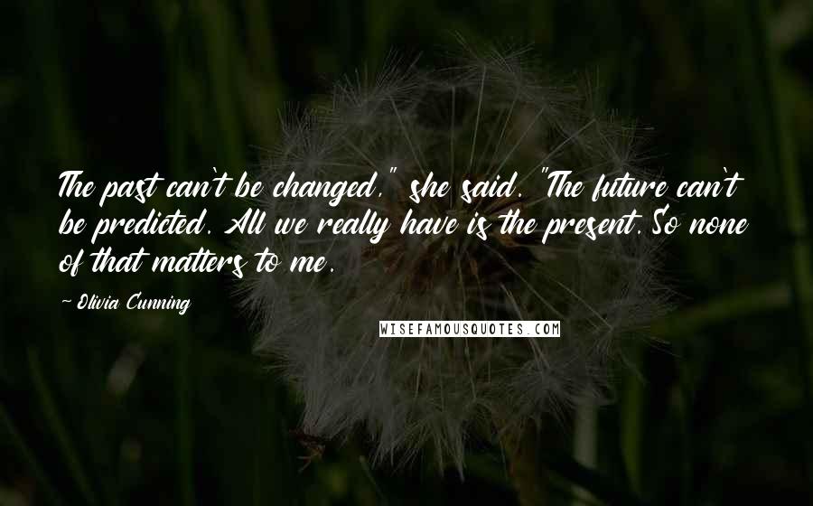 Olivia Cunning Quotes: The past can't be changed," she said. "The future can't be predicted. All we really have is the present. So none of that matters to me.