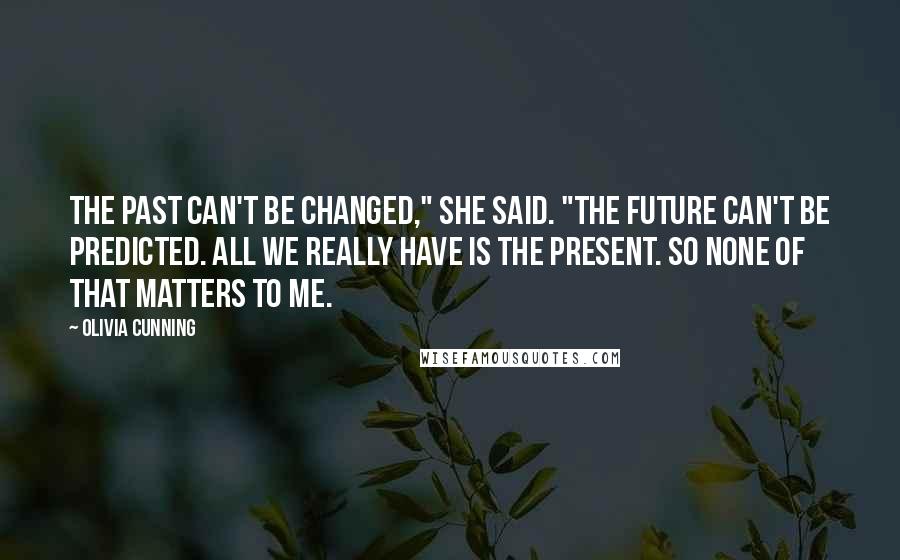 Olivia Cunning Quotes: The past can't be changed," she said. "The future can't be predicted. All we really have is the present. So none of that matters to me.