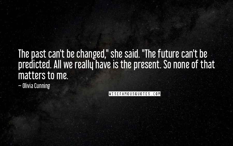 Olivia Cunning Quotes: The past can't be changed," she said. "The future can't be predicted. All we really have is the present. So none of that matters to me.