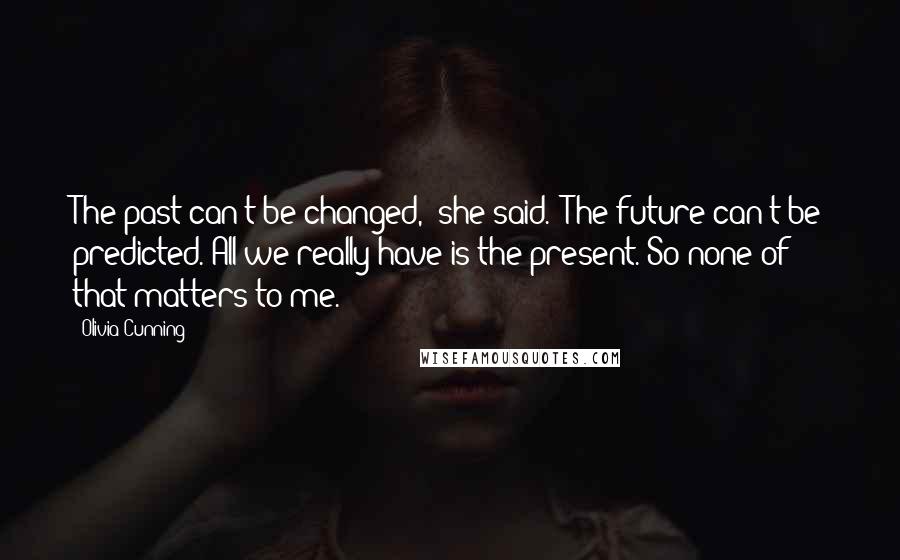 Olivia Cunning Quotes: The past can't be changed," she said. "The future can't be predicted. All we really have is the present. So none of that matters to me.