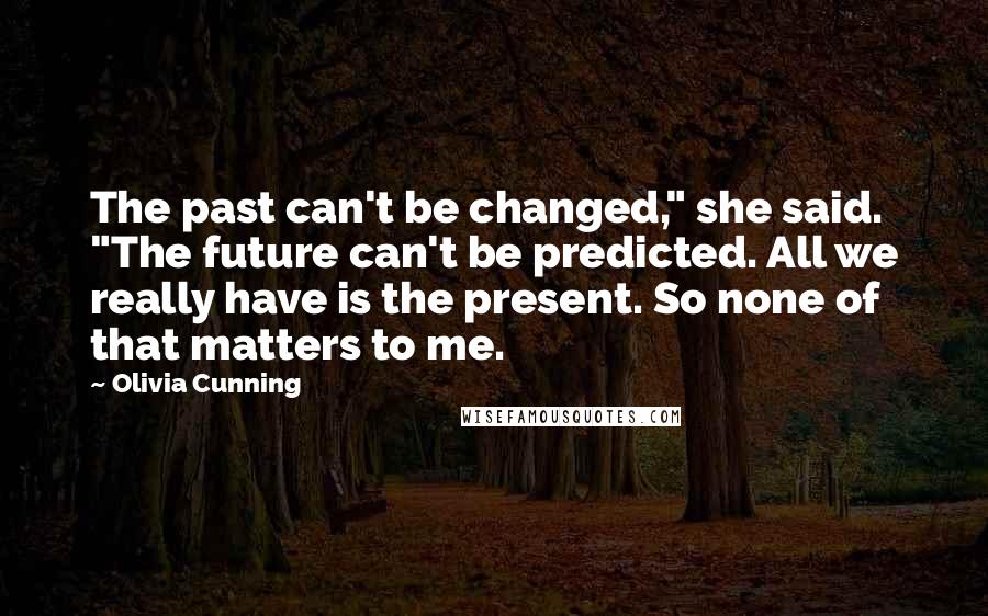 Olivia Cunning Quotes: The past can't be changed," she said. "The future can't be predicted. All we really have is the present. So none of that matters to me.