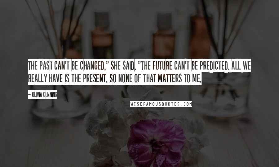 Olivia Cunning Quotes: The past can't be changed," she said. "The future can't be predicted. All we really have is the present. So none of that matters to me.