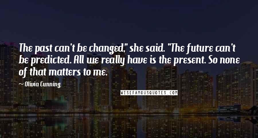 Olivia Cunning Quotes: The past can't be changed," she said. "The future can't be predicted. All we really have is the present. So none of that matters to me.