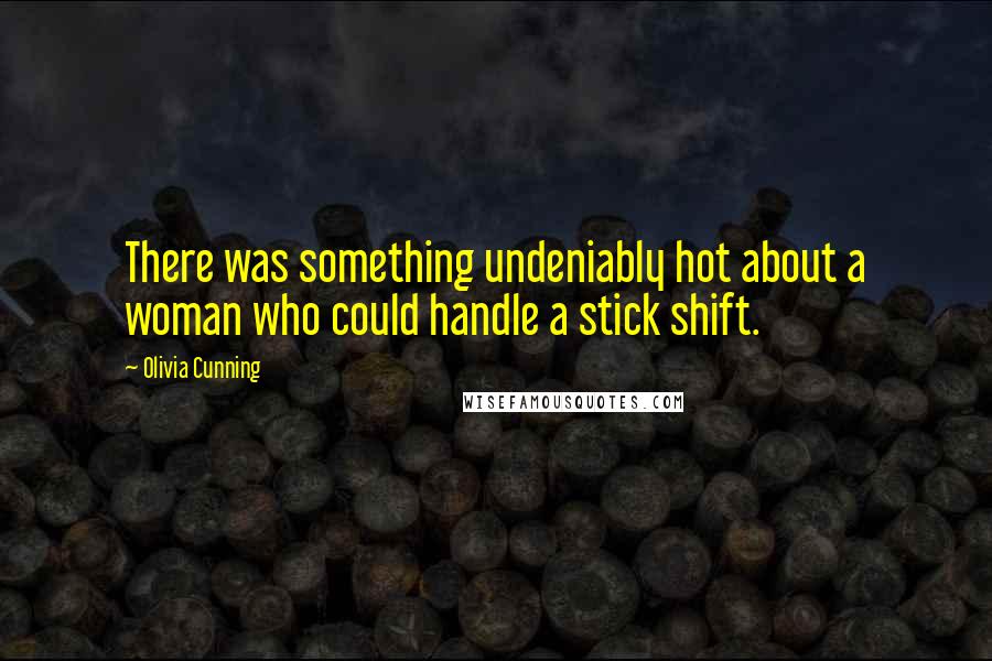 Olivia Cunning Quotes: There was something undeniably hot about a woman who could handle a stick shift.