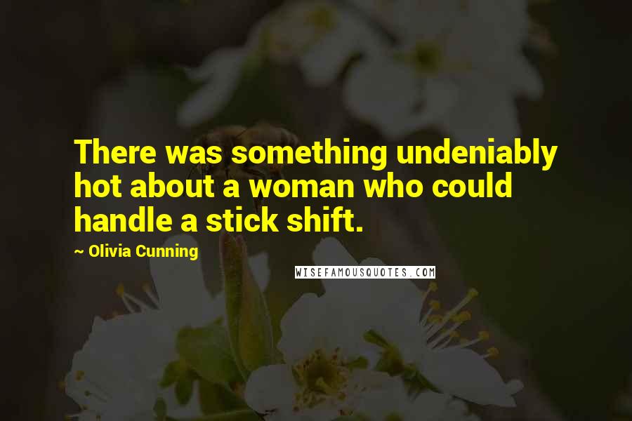 Olivia Cunning Quotes: There was something undeniably hot about a woman who could handle a stick shift.