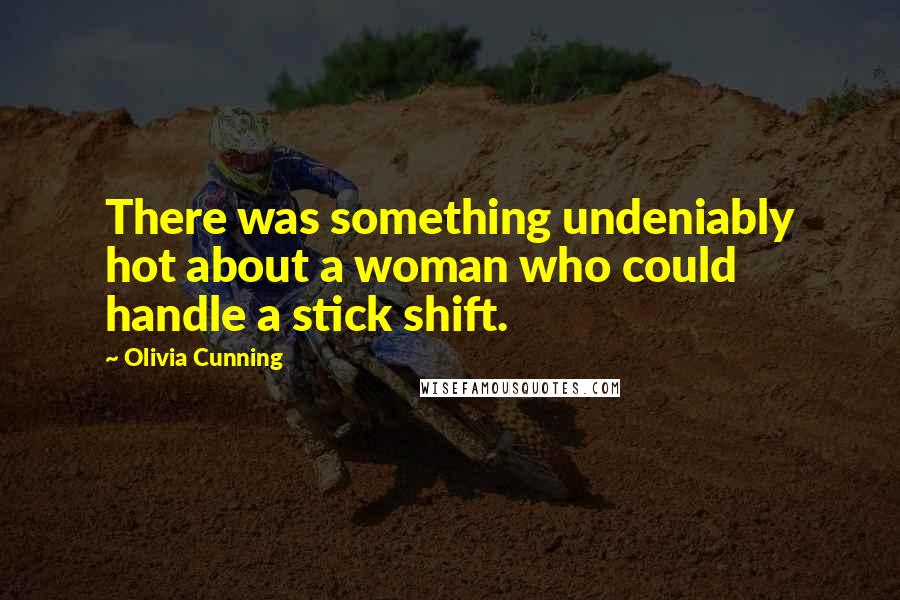 Olivia Cunning Quotes: There was something undeniably hot about a woman who could handle a stick shift.