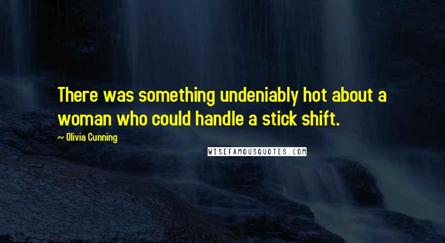 Olivia Cunning Quotes: There was something undeniably hot about a woman who could handle a stick shift.