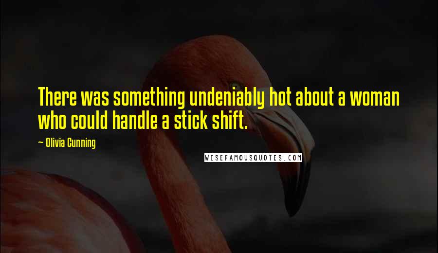 Olivia Cunning Quotes: There was something undeniably hot about a woman who could handle a stick shift.