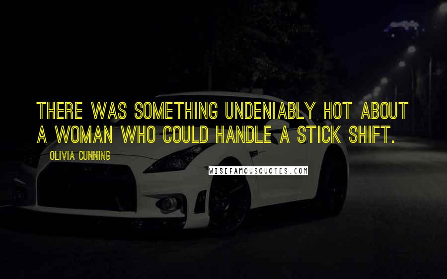 Olivia Cunning Quotes: There was something undeniably hot about a woman who could handle a stick shift.