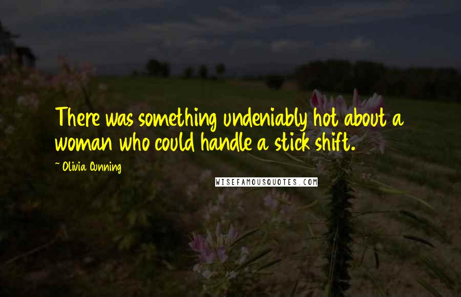 Olivia Cunning Quotes: There was something undeniably hot about a woman who could handle a stick shift.