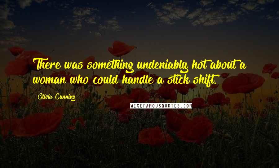 Olivia Cunning Quotes: There was something undeniably hot about a woman who could handle a stick shift.
