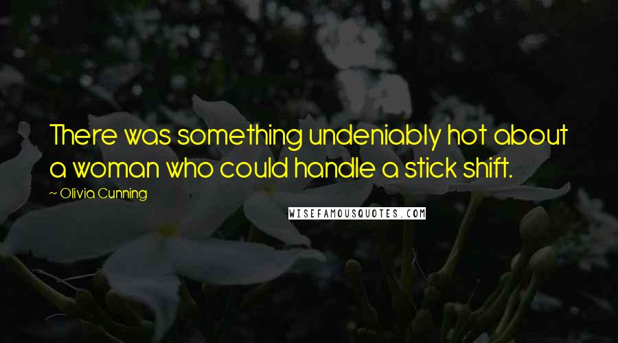 Olivia Cunning Quotes: There was something undeniably hot about a woman who could handle a stick shift.