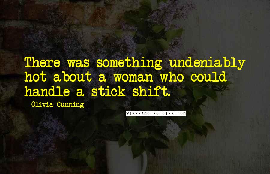 Olivia Cunning Quotes: There was something undeniably hot about a woman who could handle a stick shift.