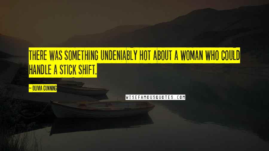 Olivia Cunning Quotes: There was something undeniably hot about a woman who could handle a stick shift.