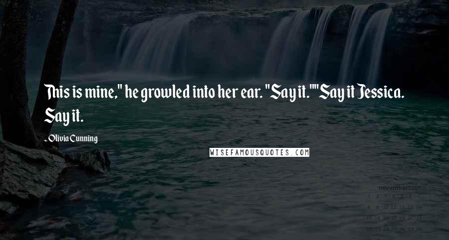 Olivia Cunning Quotes: This is mine," he growled into her ear. "Say it.""Say it Jessica. Say it.