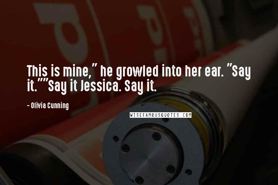 Olivia Cunning Quotes: This is mine," he growled into her ear. "Say it.""Say it Jessica. Say it.