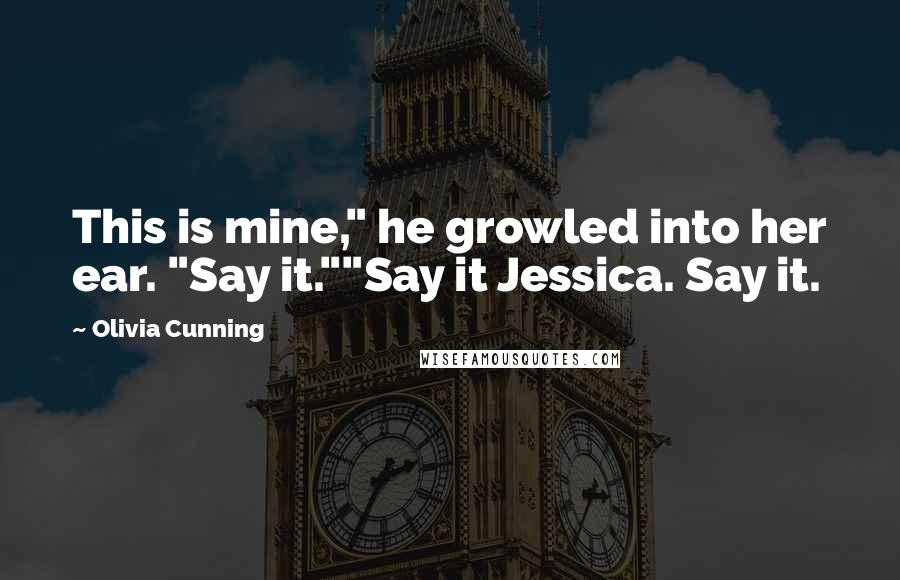 Olivia Cunning Quotes: This is mine," he growled into her ear. "Say it.""Say it Jessica. Say it.