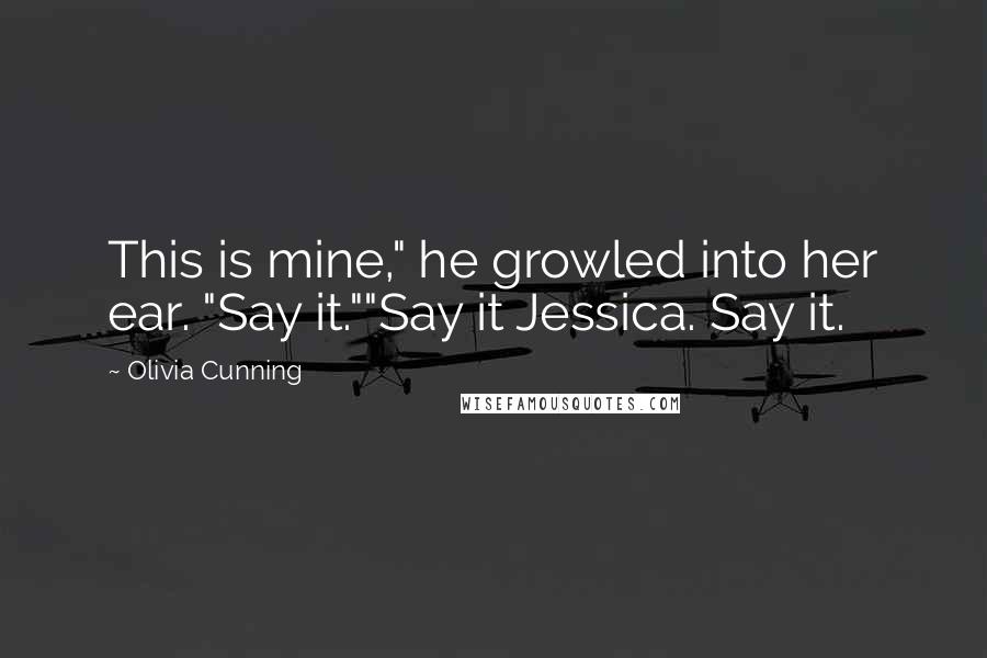 Olivia Cunning Quotes: This is mine," he growled into her ear. "Say it.""Say it Jessica. Say it.