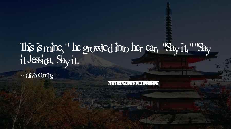 Olivia Cunning Quotes: This is mine," he growled into her ear. "Say it.""Say it Jessica. Say it.