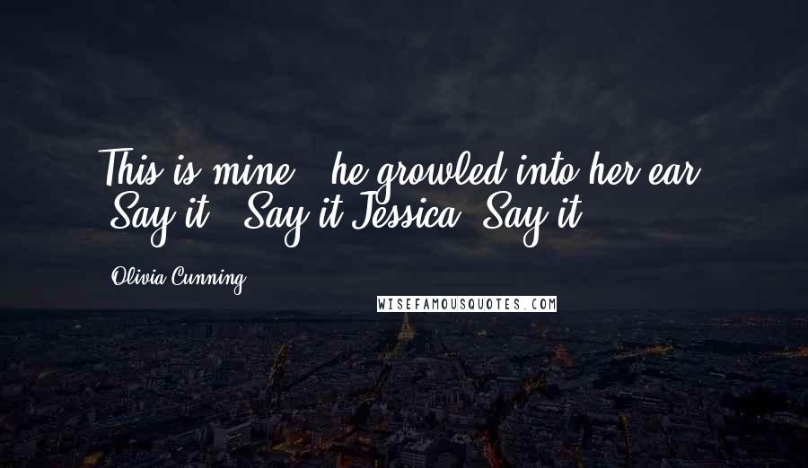 Olivia Cunning Quotes: This is mine," he growled into her ear. "Say it.""Say it Jessica. Say it.