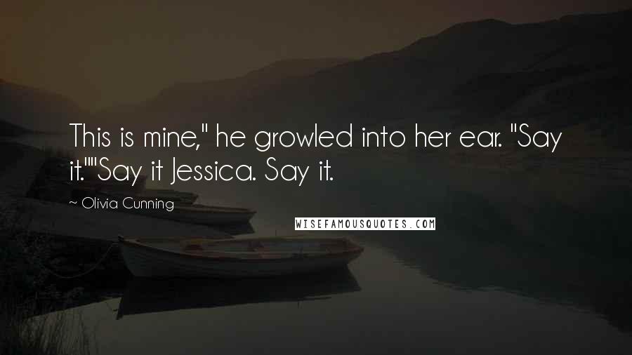 Olivia Cunning Quotes: This is mine," he growled into her ear. "Say it.""Say it Jessica. Say it.