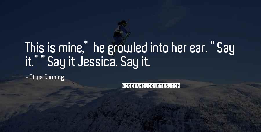 Olivia Cunning Quotes: This is mine," he growled into her ear. "Say it.""Say it Jessica. Say it.