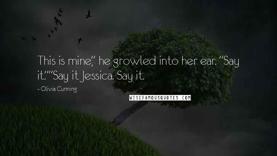 Olivia Cunning Quotes: This is mine," he growled into her ear. "Say it.""Say it Jessica. Say it.