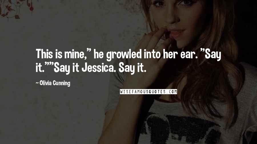 Olivia Cunning Quotes: This is mine," he growled into her ear. "Say it.""Say it Jessica. Say it.