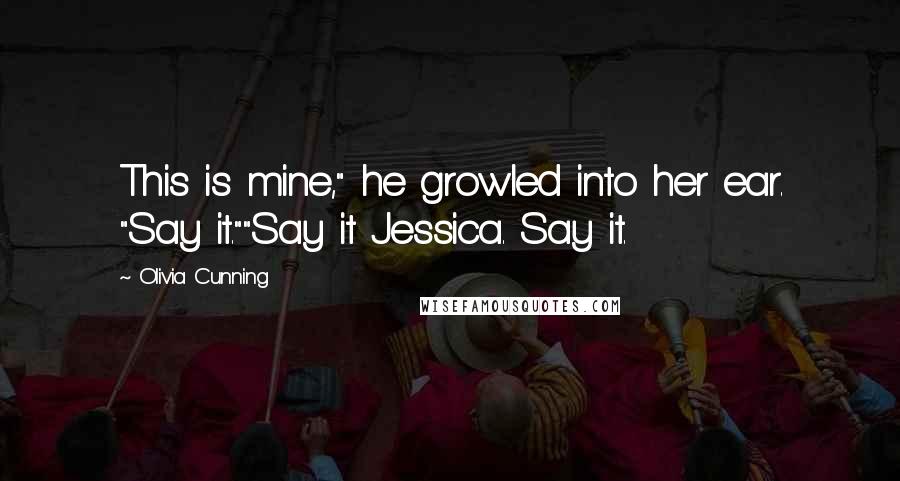 Olivia Cunning Quotes: This is mine," he growled into her ear. "Say it.""Say it Jessica. Say it.