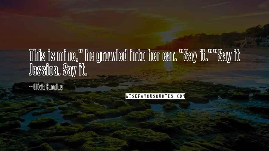 Olivia Cunning Quotes: This is mine," he growled into her ear. "Say it.""Say it Jessica. Say it.