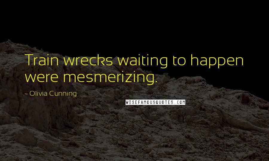 Olivia Cunning Quotes: Train wrecks waiting to happen were mesmerizing.