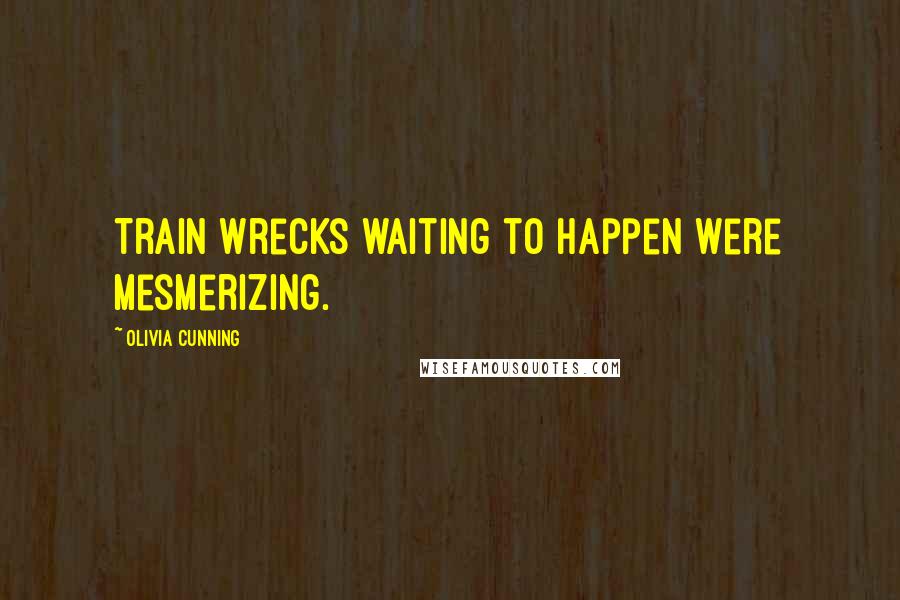 Olivia Cunning Quotes: Train wrecks waiting to happen were mesmerizing.