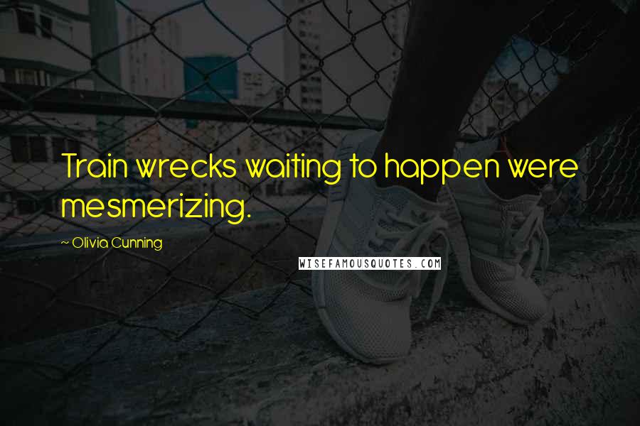Olivia Cunning Quotes: Train wrecks waiting to happen were mesmerizing.