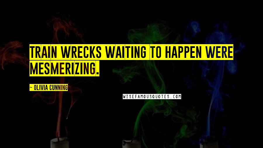 Olivia Cunning Quotes: Train wrecks waiting to happen were mesmerizing.