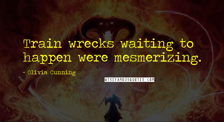 Olivia Cunning Quotes: Train wrecks waiting to happen were mesmerizing.