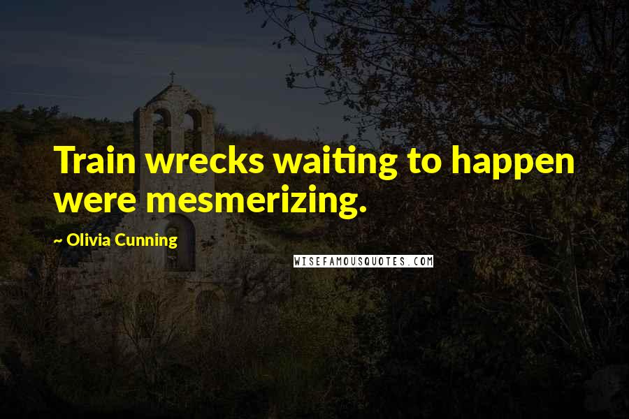 Olivia Cunning Quotes: Train wrecks waiting to happen were mesmerizing.