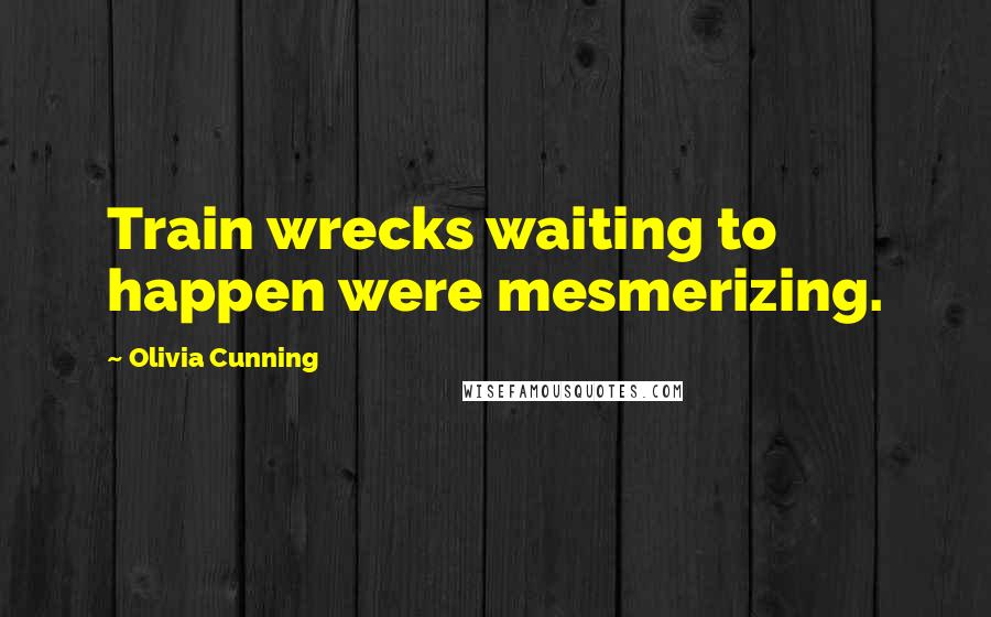 Olivia Cunning Quotes: Train wrecks waiting to happen were mesmerizing.