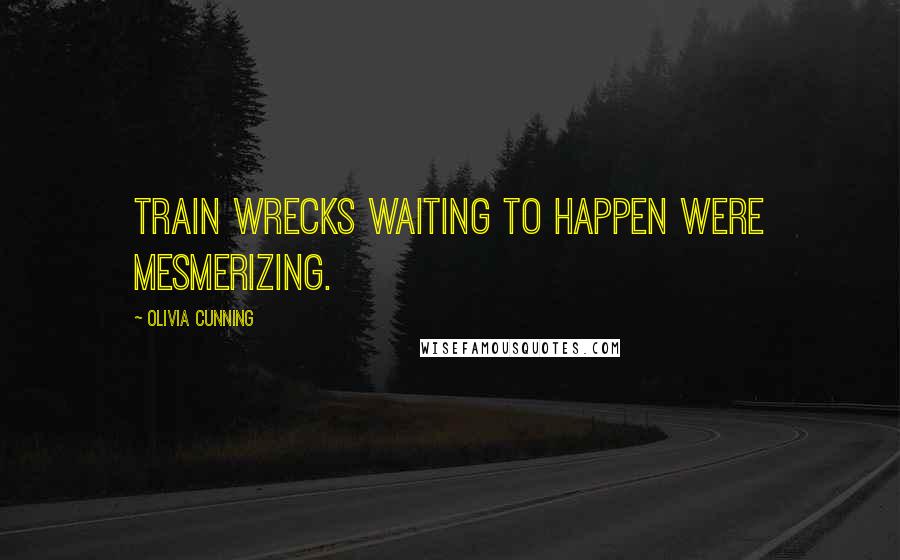 Olivia Cunning Quotes: Train wrecks waiting to happen were mesmerizing.